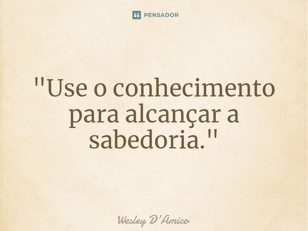 ⁠"Use o conhecimento para alcançar a sabedoria."... Frase de Wesley D'Amico.