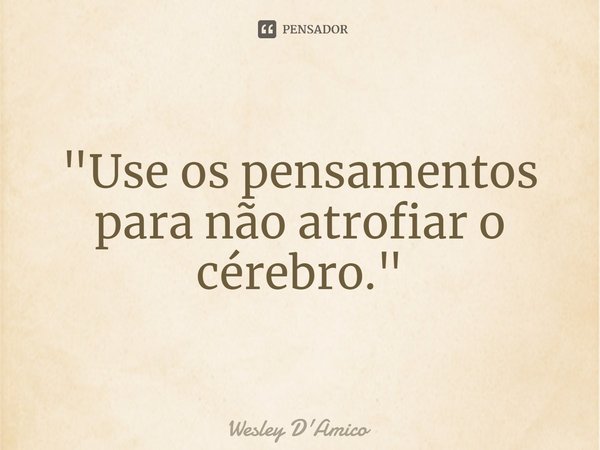 ⁠"Use os pensamentos para não atrofiar o cérebro."... Frase de Wesley D'Amico.