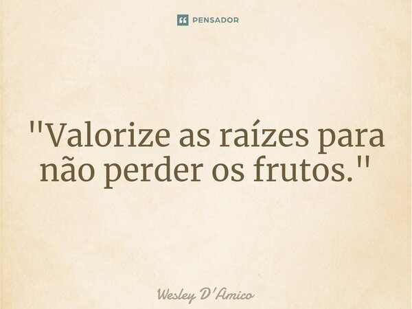 "Valorize as raízes para não perder os frutos."... Frase de Wesley D'Amico.