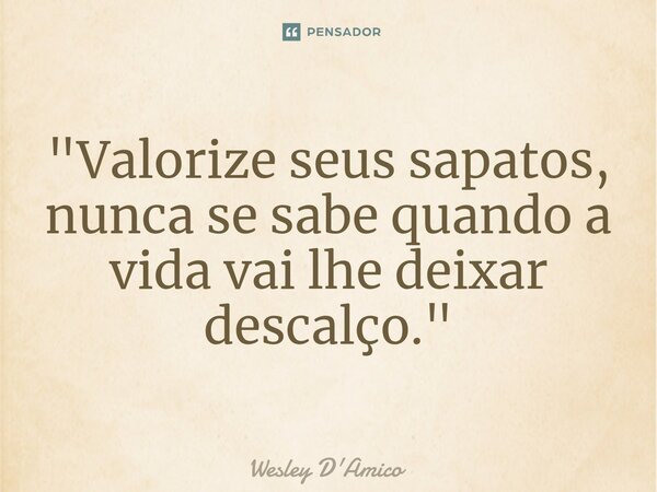 ⁠"Valorize seus sapatos, nunca se sabe quando a vida vai lhe deixar descalço."... Frase de Wesley D'Amico.