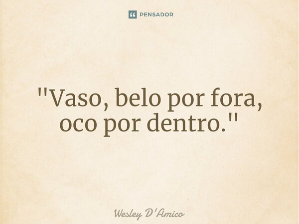 ⁠"Vaso, belo por fora, oco por dentro."... Frase de Wesley D'Amico.