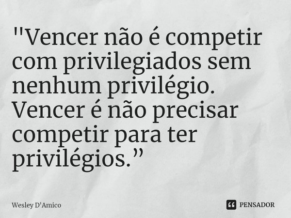 ⁠"Vencer não é competir com privilegiados sem nenhum privilégio. Vencer é não precisar competir para ter privilégios.”... Frase de Wesley D'Amico.