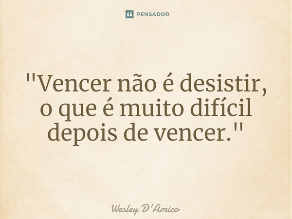 ⁠"Vencer não é desistir, o que é muito difícil depois de vencer."... Frase de Wesley D'Amico.