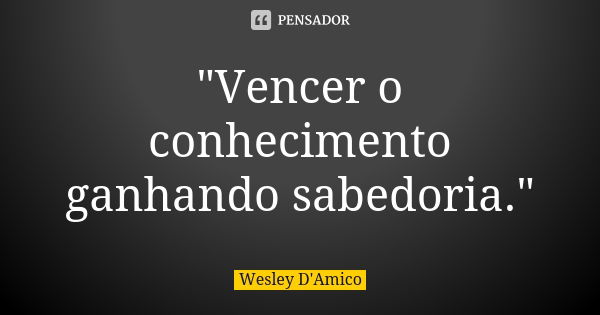 "Vencer o conhecimento ganhando sabedoria."... Frase de Wesley D'Amico.