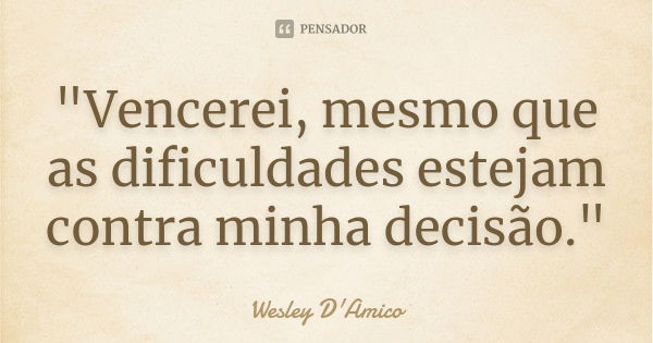 "Vencerei, mesmo que as dificuldades estejam contra minha decisão."... Frase de Wesley D'Amico.