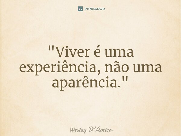⁠"Viver é uma experiência, não uma aparência."... Frase de Wesley D'Amico.