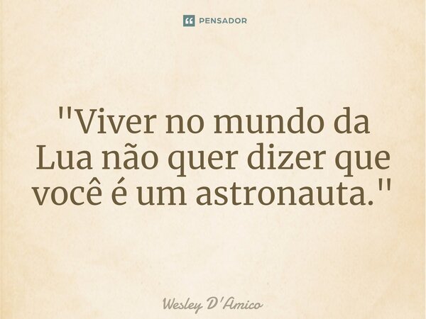 ⁠"Viver no mundo da Lua não quer dizer que você é um astronauta."... Frase de Wesley D'Amico.