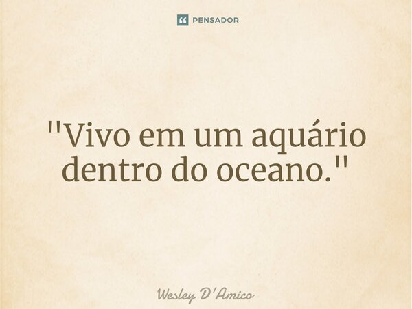 ⁠"Vivo em um aquário dentro do oceano."... Frase de Wesley D'Amico.