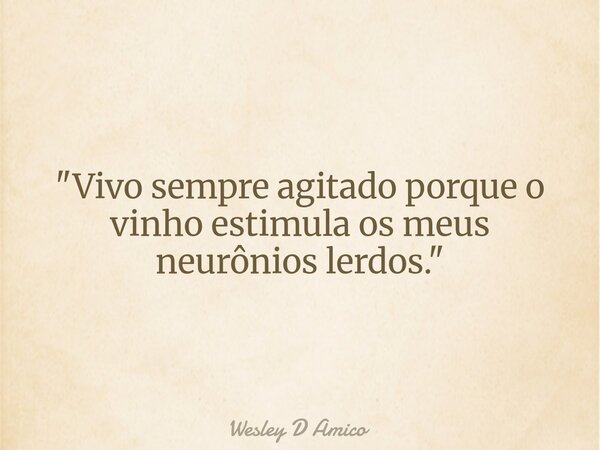 "Vivo sempre agitado porque o vinho estimula os meus neurônios lerdos."... Frase de Wesley D Amico.