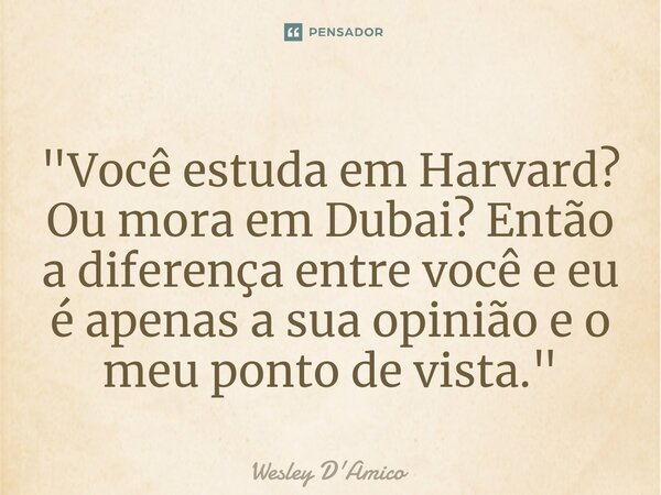 ⁠"Você estuda em Harvard? Ou mora em Dubai? Então a diferença entre você e eu é apenas a sua opinião e o meu ponto de vista."... Frase de Wesley D'Amico.