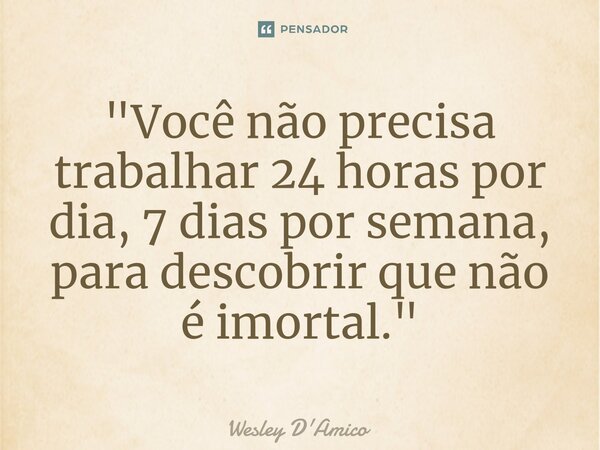 ⁠"Você não precisa trabalhar 24 horas por dia, 7 dias por semana, para descobrir que não é imortal."... Frase de Wesley D'Amico.