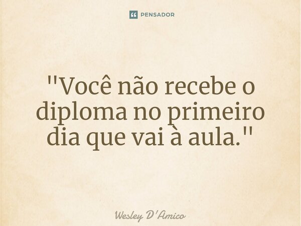 ⁠"Você não recebe o diploma no primeiro dia que vai à aula."... Frase de Wesley D'Amico.