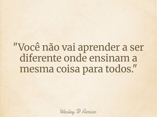 "Você não vai aprender a ser diferente onde ensinam a mesma coisa para todos."... Frase de Wesley D Amico.