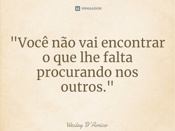 ⁠"Você não vai encontrar o que lhe falta procurando nos outros."... Frase de Wesley D'Amico.