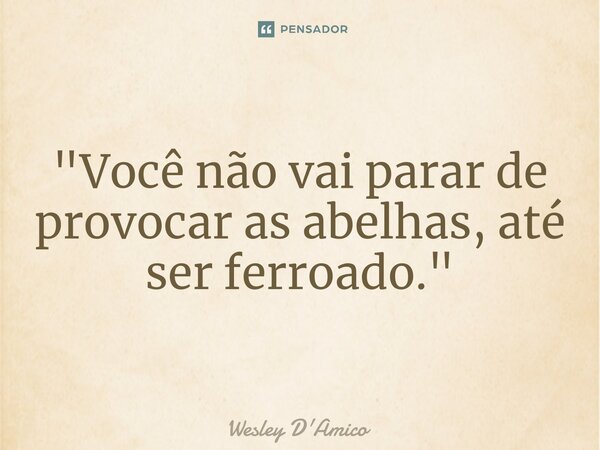 ⁠"Você não vai parar de provocar as abelhas, até ser ferroado."... Frase de Wesley D'Amico.