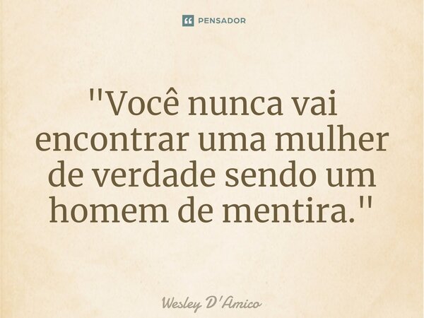 ⁠"Você nunca vai encontrar uma mulher de verdade sendo um homem de mentira."... Frase de Wesley D'Amico.