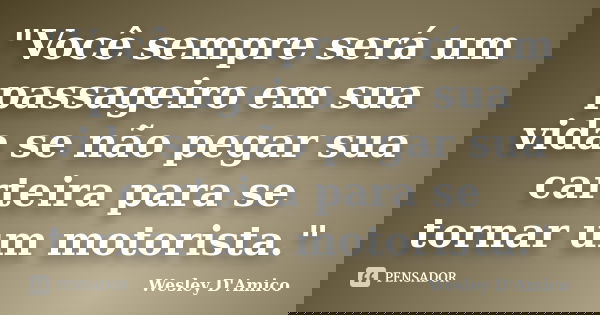"Você sempre será um passageiro em sua vida se não pegar sua carteira para se tornar um motorista."... Frase de Wesley D'Amico.