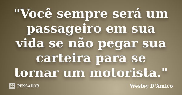 "Você sempre será um passageiro em sua vida se não pegar sua carteira para se tornar um motorista."... Frase de Wesley D'Amico.