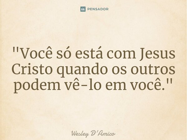⁠"Você só está com Jesus Cristo quando os outros podem vê-lo em você."... Frase de Wesley D'Amico.