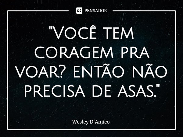 ⁠"Você tem coragem pra voar? então não precisa de asas."... Frase de Wesley D'Amico.