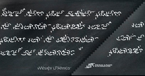 "Você tem que saber quem vai te levantar quando você cair e quem vai te derrubar quando você se levantar."... Frase de Wesley D'Amico.