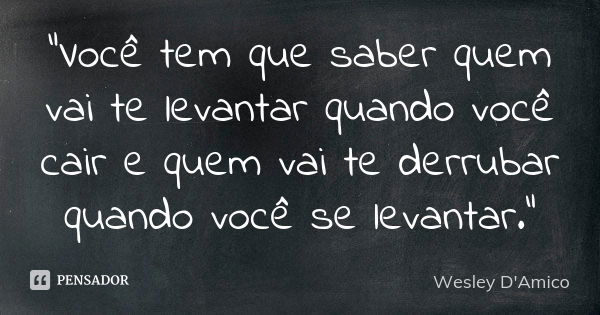 "Você tem que saber quem vai te levantar quando você cair e quem vai te derrubar quando você se levantar."... Frase de Wesley D'Amico.