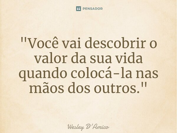 ⁠"Você vai descobrir o valor da sua vida quando colocá-la nas mãos dos outros."... Frase de Wesley D'Amico.