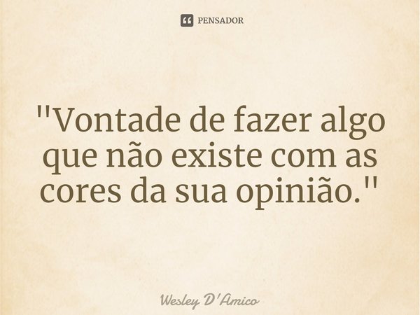 ⁠"Vontade de fazer algo que não existe com as cores da sua opinião."... Frase de Wesley D'Amico.