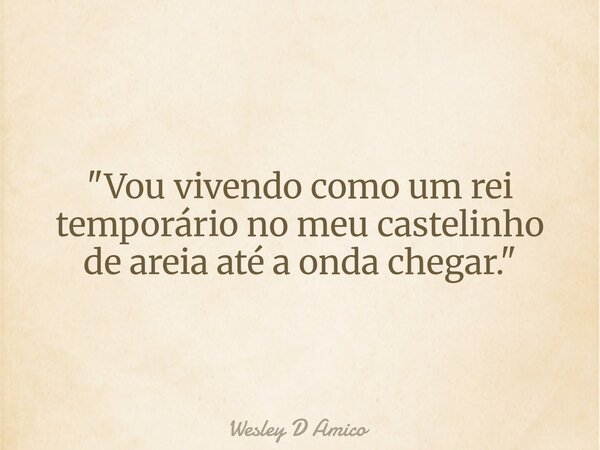 "Vou vivendo como um rei temporário no meu castelinho de areia até a onda chegar."... Frase de Wesley D Amico.