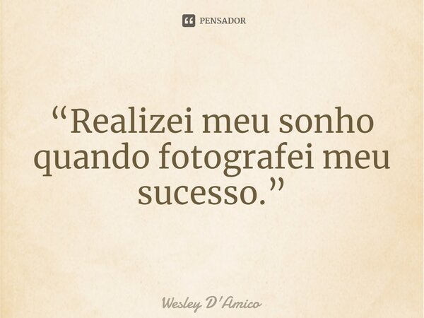 ⁠“Realizei meu sonho quando fotografei meu sucesso.”... Frase de Wesley D'Amico.