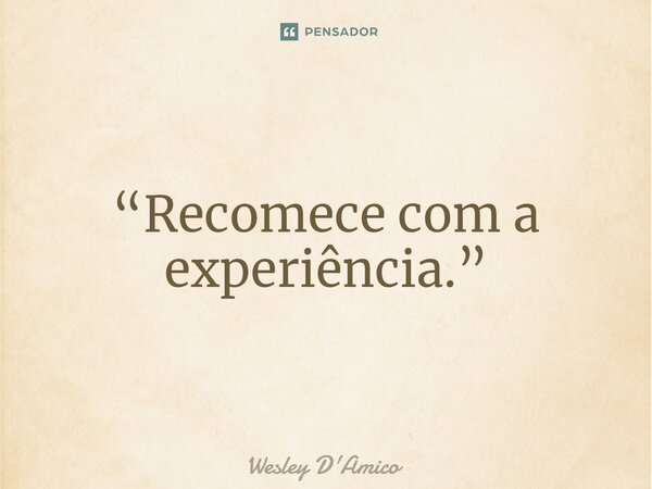 ⁠“Recomece com a experiência.”... Frase de Wesley D'Amico.