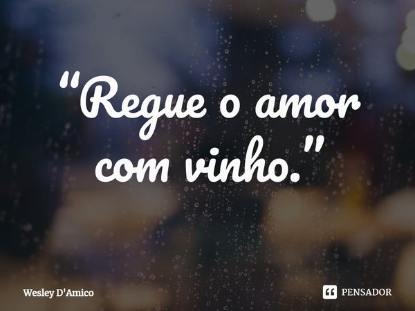 ⁠“Regue o amor com vinho.”... Frase de Wesley D'Amico.