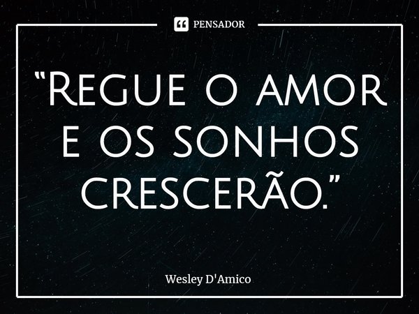 ⁠“Regue o amor e os sonhos crescerão.”... Frase de Wesley D'Amico.