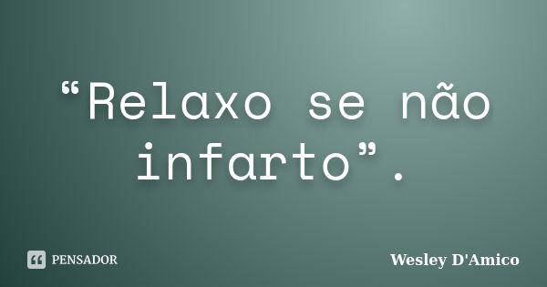 “Relaxo se não infarto”.... Frase de Wesley D'Amico.