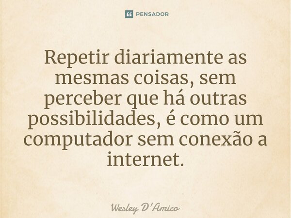 ⁠Repetir diariamente as mesmas coisas, sem perceber que há outras possibilidades, é como um computador sem conexão a internet.... Frase de Wesley D'Amico.