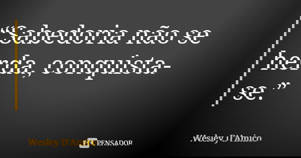 “Sabedoria não se herda, conquista-se.”... Frase de Wesley D'Amico.