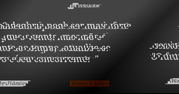 Sabedoria pode ser mais forte que o vento, mas não é resistente ao tempo, atualize-se. "O futuro é seu concorrente."... Frase de Wesley D'Amico.