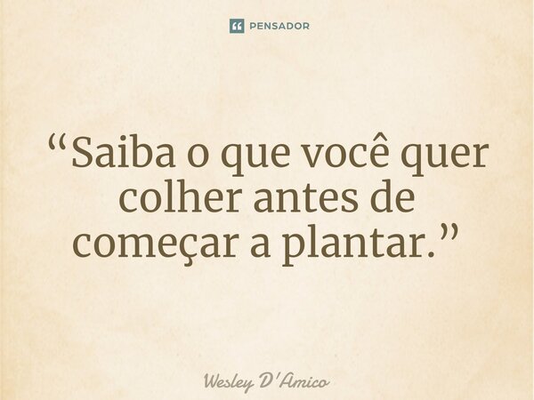 ⁠“Saiba o que você quer colher antes de começar a plantar.”... Frase de Wesley D'Amico.