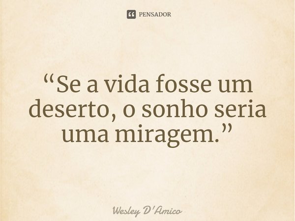 ⁠“Se a vida fosse um deserto, o sonho seria uma miragem.”... Frase de Wesley D'Amico.