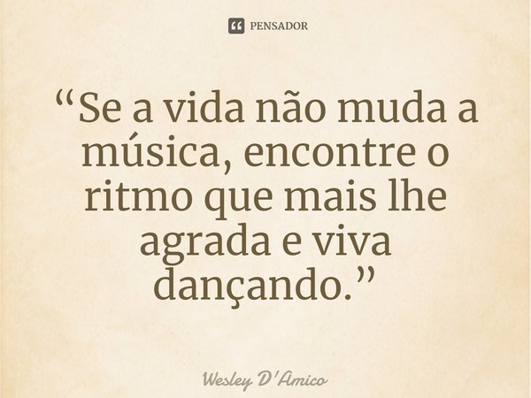⁠“Se a vida não muda a música, encontre o ritmo que mais lhe agrada e viva dançando.”... Frase de Wesley D'Amico.
