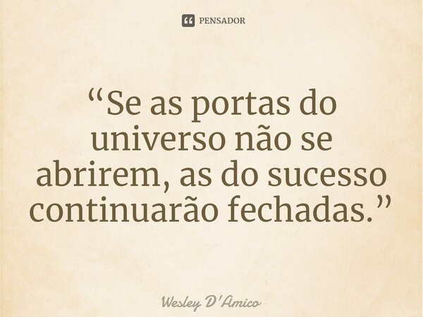 ⁠“Se as portas do universo não se abrirem, as do sucesso continuarão fechadas.”... Frase de Wesley D'Amico.