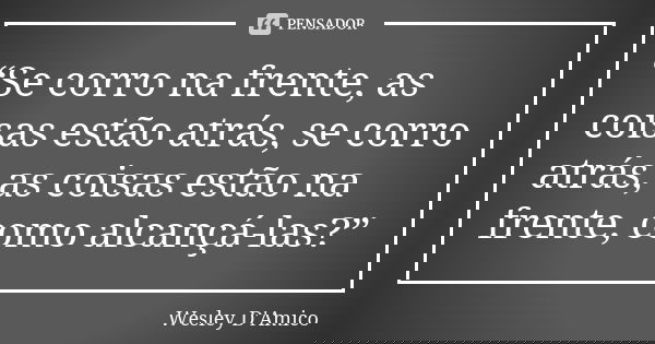 “Se corro na frente, as coisas estão atrás, se corro atrás, as coisas estão na frente, como alcançá-las?”... Frase de Wesley D'Amico.