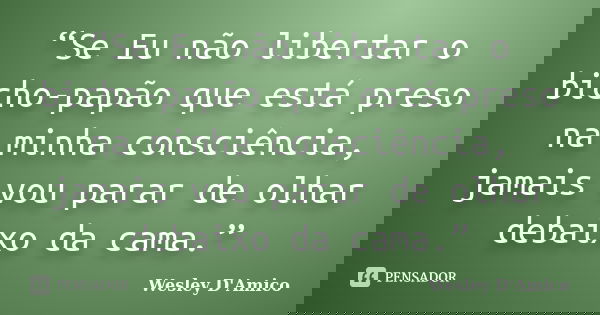 “Se Eu não libertar o bicho-papão que está preso na minha consciência, jamais vou parar de olhar debaixo da cama.”... Frase de Wesley D'Amico.