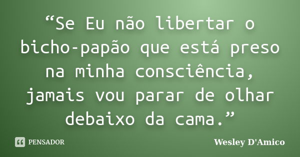 “Se Eu não libertar o bicho-papão que está preso na minha consciência, jamais vou parar de olhar debaixo da cama.”... Frase de Wesley D'Amico.