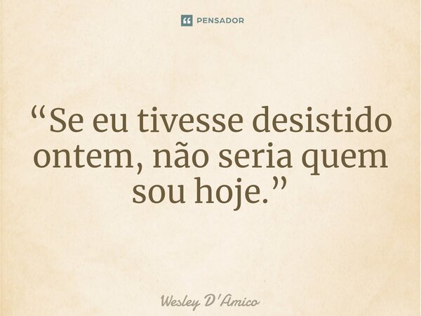 ⁠“Se eu tivesse desistido ontem, não seria quem sou hoje.”... Frase de Wesley D'Amico.