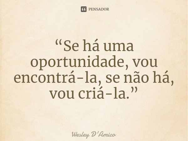 ⁠“Se há uma oportunidade, vou encontrá-la, se não há, vou criá-la.”... Frase de Wesley D'Amico.