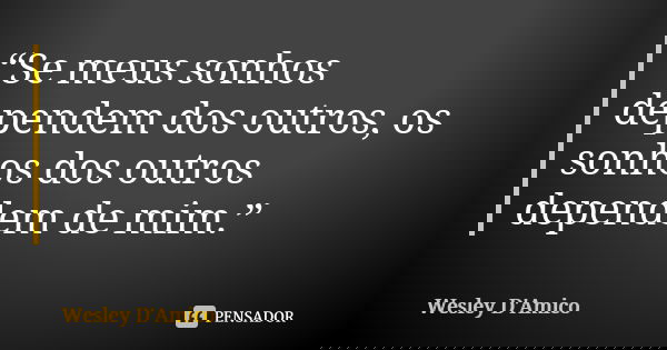 “Se meus sonhos dependem dos outros, os sonhos dos outros dependem de mim.”... Frase de Wesley D'Amico.