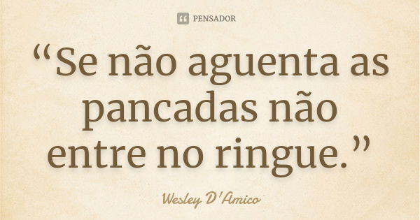 “Se não aguenta as pancadas não entre no ringue.”... Frase de Wesley D'Amico.