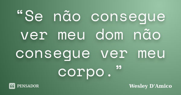 “Se não consegue ver meu dom não consegue ver meu corpo.”... Frase de Wesley D'Amico.