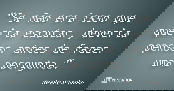 “Se não era isso que queria escutar, deveria pensar antes de fazer uma pergunta.”... Frase de Wesley D'Amico.